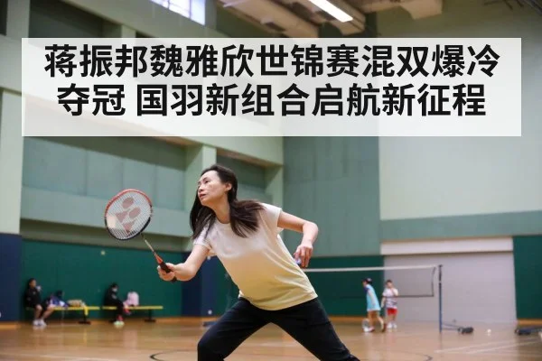 蒋振邦魏雅欣世锦赛混双爆冷夺冠 国羽新组合启航新征程
