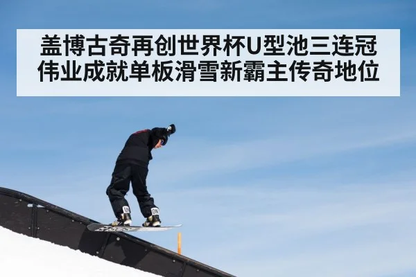 盖博古奇再创世界杯U型池三连冠伟业成就单板滑雪新霸主传奇地位