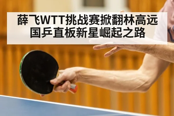 薛飞WTT挑战赛掀翻林高远 国乒直板新星崛起之路
