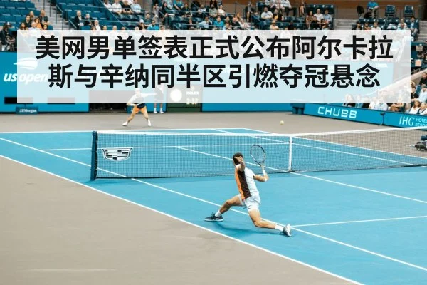 美网男单签表正式公布阿尔卡拉斯与辛纳同半区引燃夺冠悬念