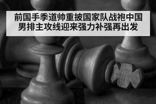 前国手季道帅重披国家队战袍中国男排主攻线迎来强力补强再出发
