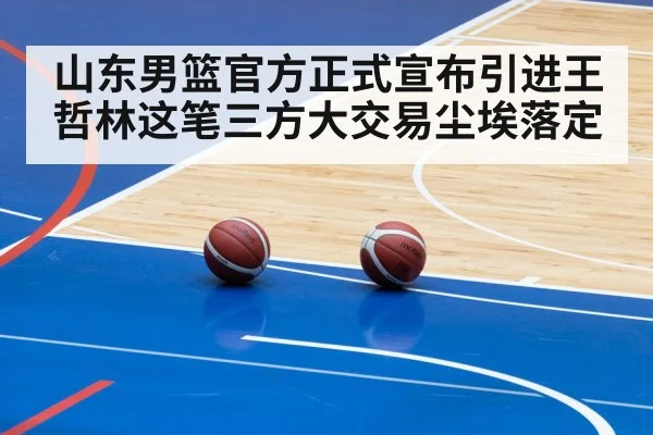 山东男篮官方正式宣布引进王哲林这笔三方大交易尘埃落定