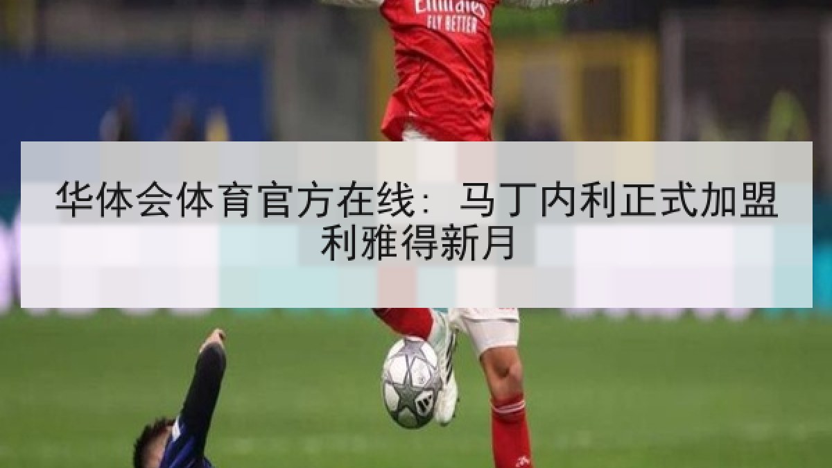 华体会体育官方在线: 马丁内利正式加盟利雅得新月
