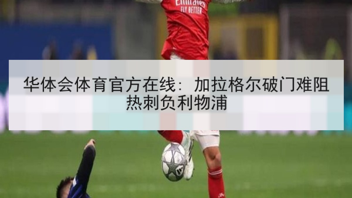 华体会体育官方在线: 加拉格尔破门难阻热刺负利物浦 华体会体育官方在线: 加拉格尔破门难阻热刺负利物浦